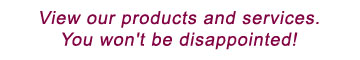 Check Out Our Products And Services.  You Won't Be Disappointed!